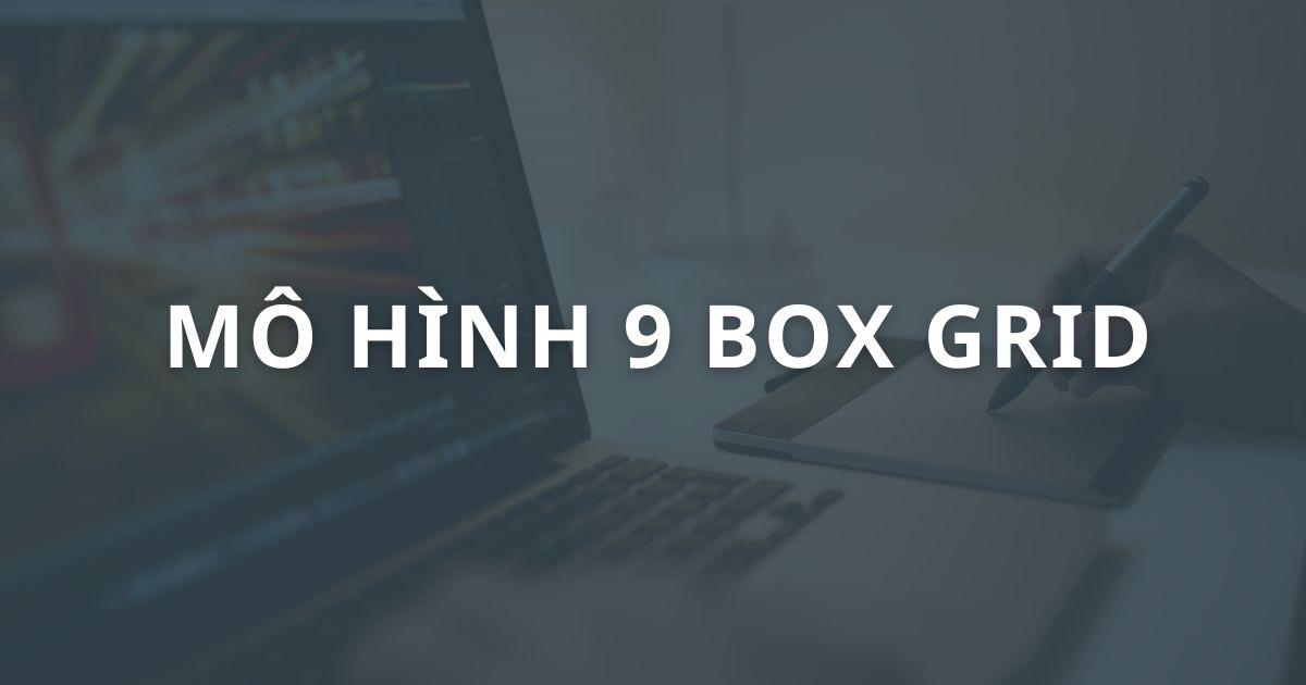 Mô hình 9 Box Grid: Ma trận quản lý, phát triển nhân tài hiệu quả